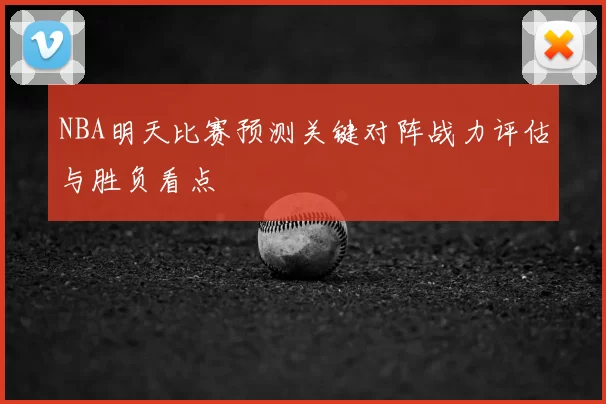 NBA明天比赛预测关键对阵战力评估与胜负看点