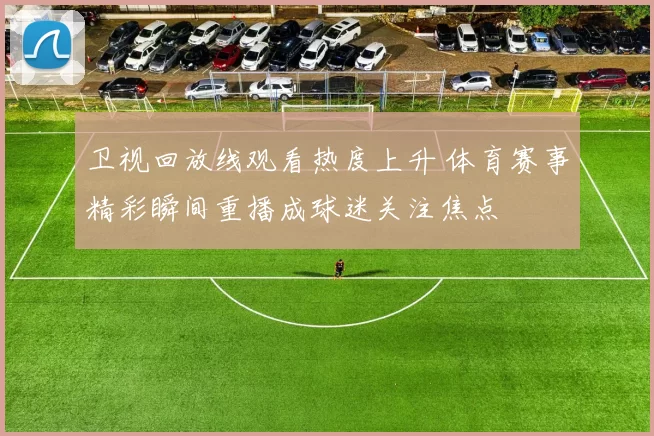 卫视回放线观看热度上升 体育赛事精彩瞬间重播成球迷关注焦点