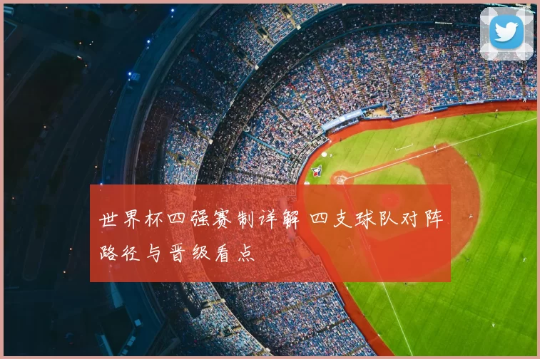 世界杯四强赛制详解 四支球队对阵路径与晋级看点