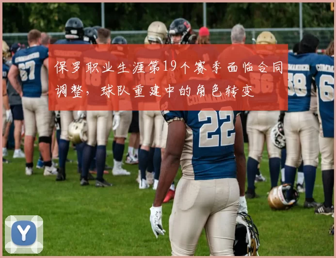 保罗职业生涯第19个赛季面临合同调整,球队重建中的角色转变