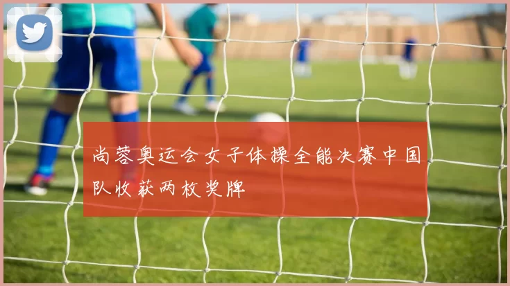 尚蓉奥运会女子体操全能决赛中国队收获两枚奖牌