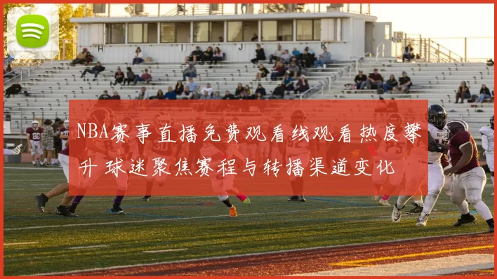 NBA赛事直播免费观看线观看热度攀升 球迷聚焦赛程与转播渠道变化