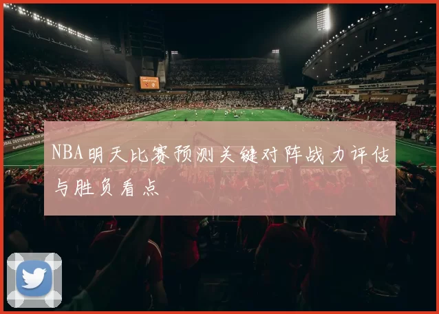 NBA明天比赛预测关键对阵战力评估与胜负看点