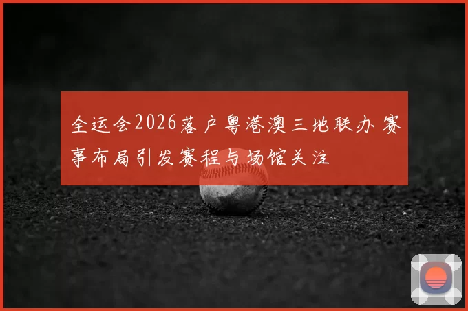 全运会2026落户粤港澳三地联办 赛事布局引发赛程与场馆关注