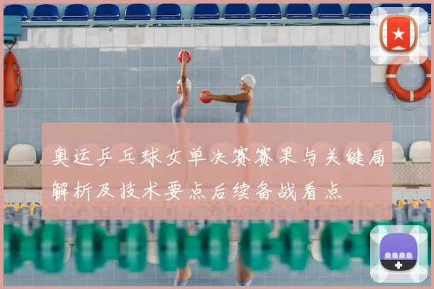 奥运乒乓球女单决赛赛果与关键局解析及技术要点后续备战看点
