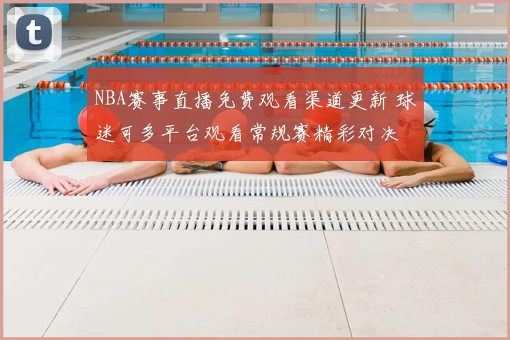 NBA赛事直播免费观看渠道更新 球迷可多平台观看常规赛精彩对决