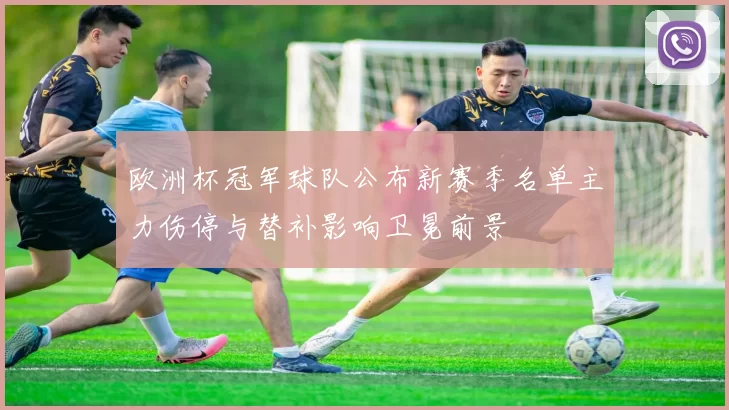 欧洲杯冠军球队公布新赛季名单主力伤停与替补影响卫冕前景