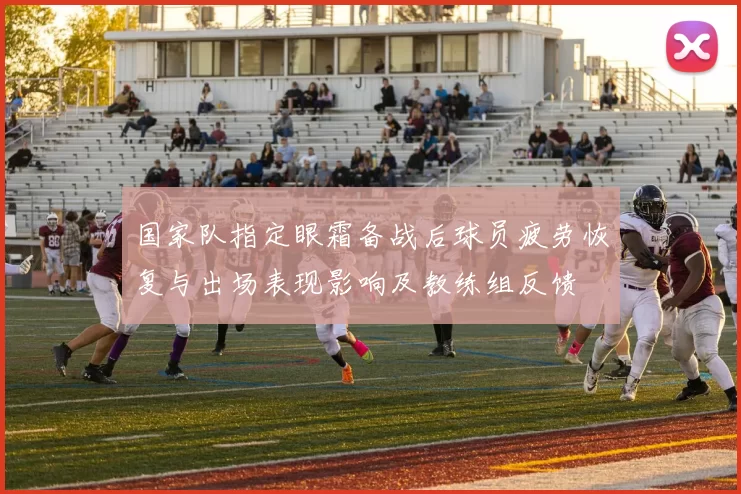 国家队指定眼霜备战后球员疲劳恢复与出场表现影响及教练组反馈