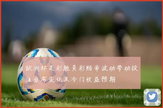 欧洲杯足彩胜负彩赔率波动带动投注分布变化及冷门收益预期
