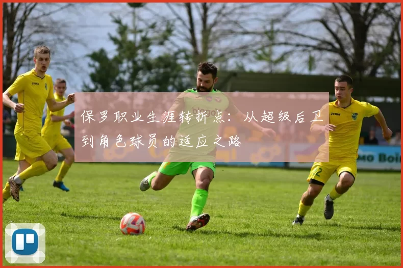 保罗职业生涯转折点:从超级后卫到角色球员的适应之路