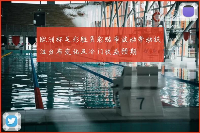 欧洲杯足彩胜负彩赔率波动带动投注分布变化及冷门收益预期
