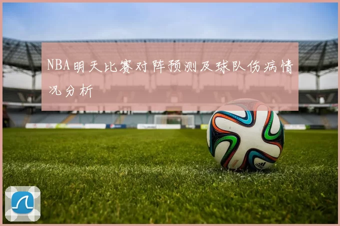 NBA明天比赛对阵预测及球队伤病情况分析