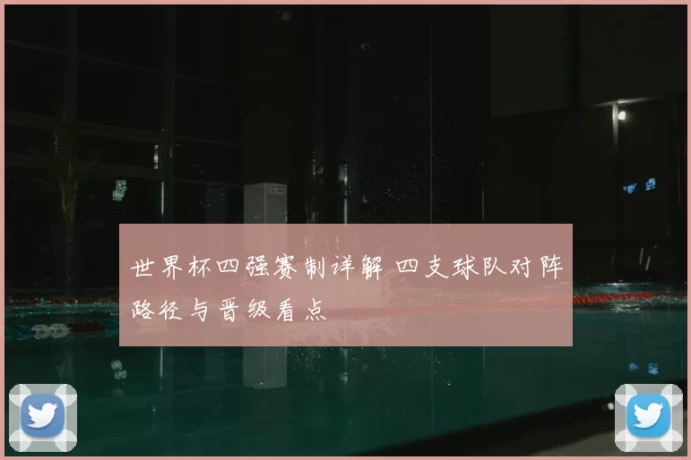 世界杯四强赛制详解 四支球队对阵路径与晋级看点