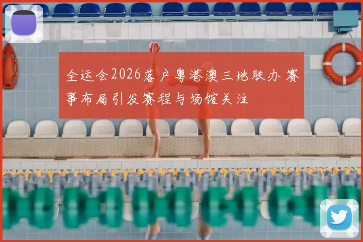 全运会2026落户粤港澳三地联办 赛事布局引发赛程与场馆关注