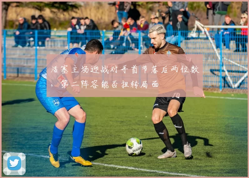 活塞主场迎战对手首节落后两位数,第二阵容能否扭转局面