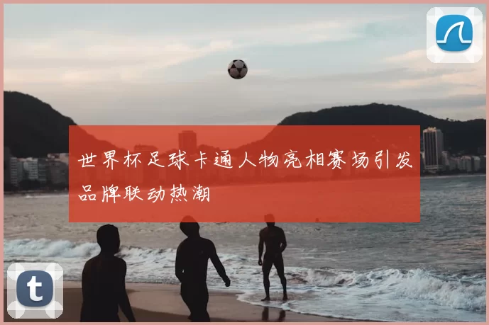 世界杯足球卡通人物亮相赛场引发品牌联动热潮