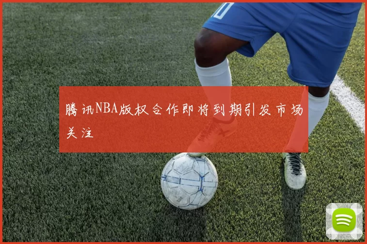 腾讯NBA版权合作即将到期引发市场关注