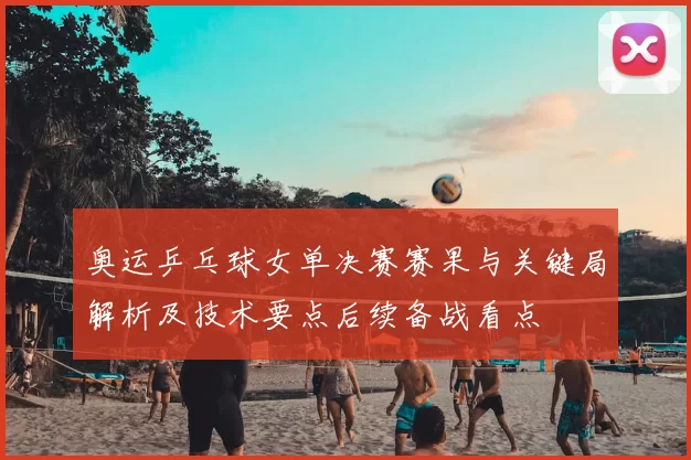 奥运乒乓球女单决赛赛果与关键局解析及技术要点后续备战看点