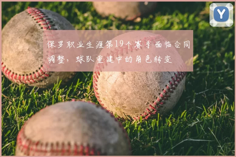 保罗职业生涯第19个赛季面临合同调整,球队重建中的角色转变