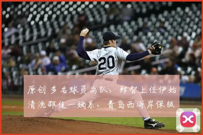 原创 多名球员离队，郑智上任伊始清洗邵佳一嫡系，青岛西海岸保级堪忧