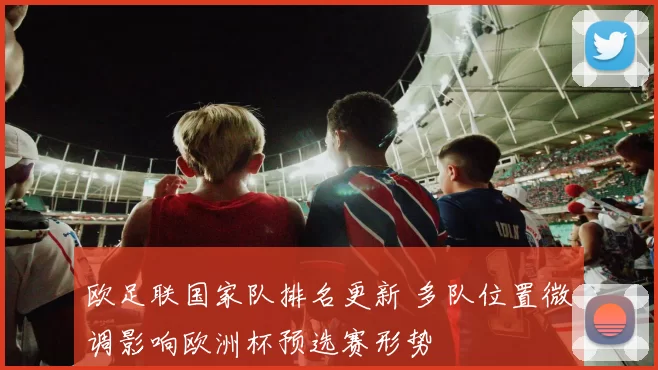 欧足联国家队排名更新 多队位置微调影响欧洲杯预选赛形势