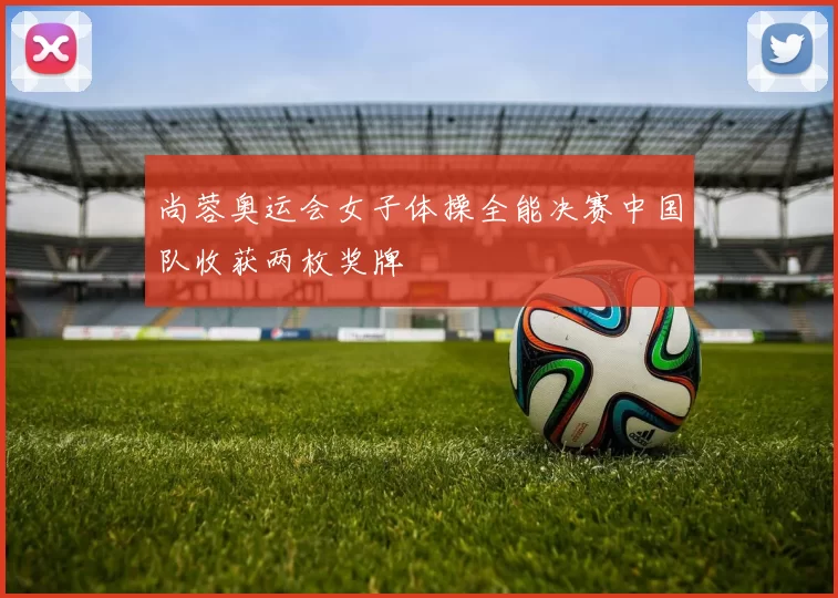 尚蓉奥运会女子体操全能决赛中国队收获两枚奖牌