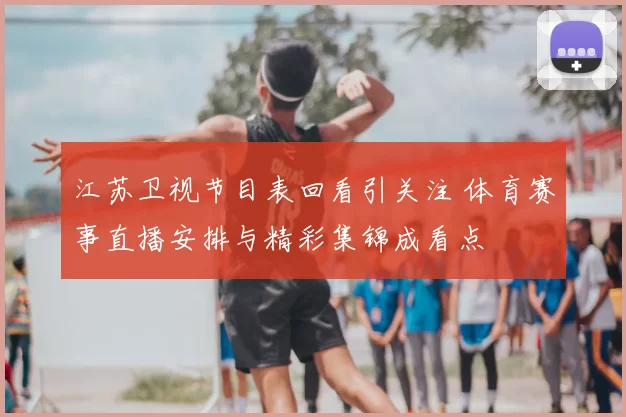江苏卫视节目表回看引关注 体育赛事直播安排与精彩集锦成看点