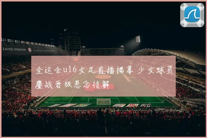全运会u16女足直播揭幕 少女球员鏖战晋级悬念待解