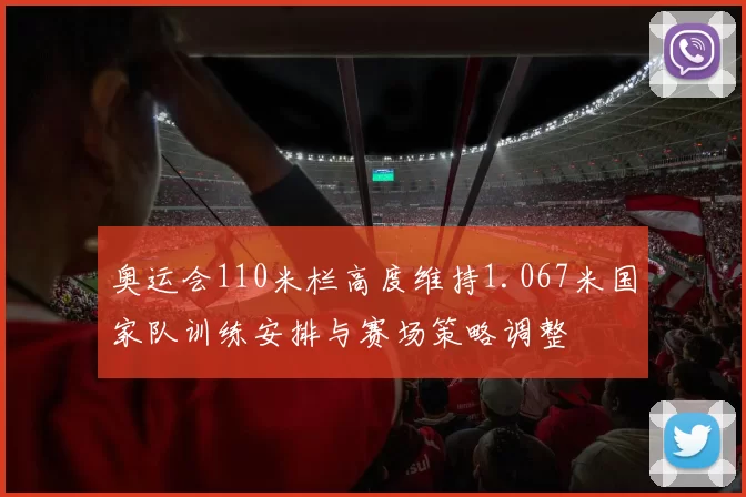 奥运会110米栏高度维持1.067米国家队训练安排与赛场策略调整