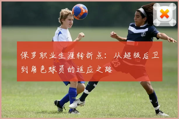 保罗职业生涯转折点:从超级后卫到角色球员的适应之路