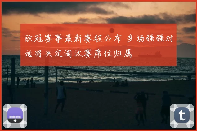 欧冠赛事最新赛程公布 多场强强对话将决定淘汰赛席位归属