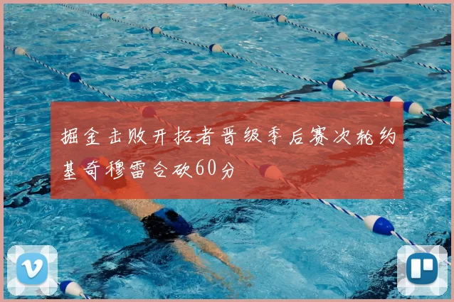 掘金击败开拓者晋级季后赛次轮约基奇穆雷合砍60分