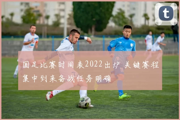 国足比赛时间表2022出炉 关键赛程集中到来备战任务明确