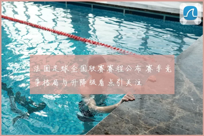 法国足球全国联赛赛程公布 赛季竞争格局与升降级看点引关注