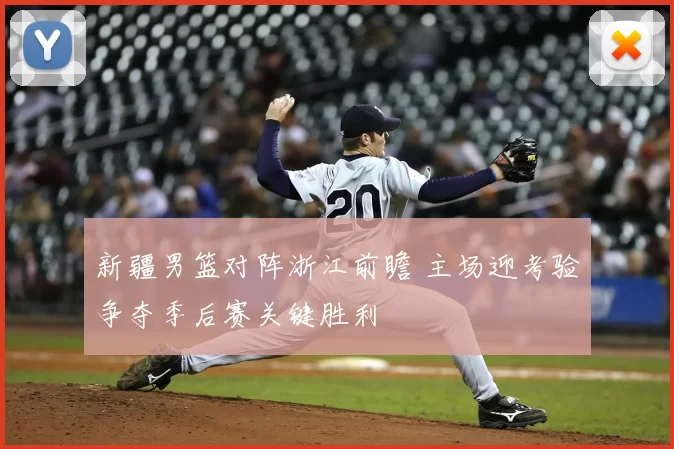 新疆男篮对阵浙江前瞻 主场迎考验争夺季后赛关键胜利