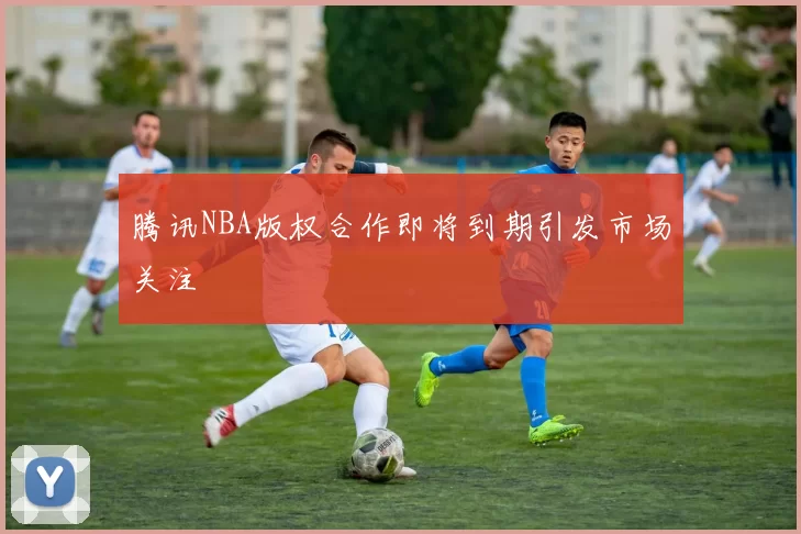 腾讯NBA版权合作即将到期引发市场关注