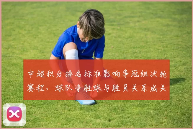 中超积分排名标准影响争冠组次轮赛程，球队净胜球与胜负关系成关键