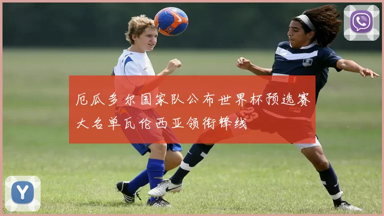 厄瓜多尔国家队公布世界杯预选赛大名单瓦伦西亚领衔锋线