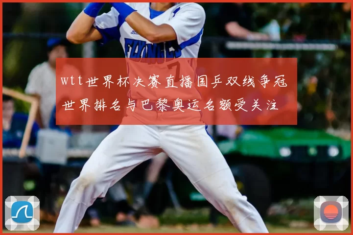 wtt世界杯决赛直播国乒双线争冠 世界排名与巴黎奥运名额受关注