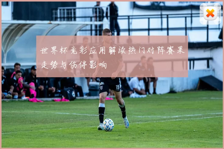 世界杯竞彩应用解读热门对阵赛果走势与伤停影响