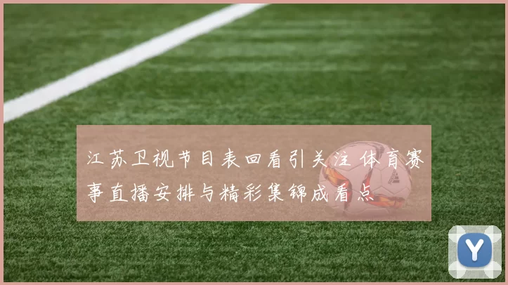 江苏卫视节目表回看引关注 体育赛事直播安排与精彩集锦成看点