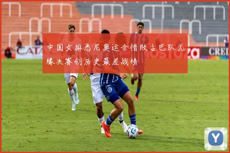 中国女排悉尼奥运会惜败古巴队无缘决赛创历史最差战绩