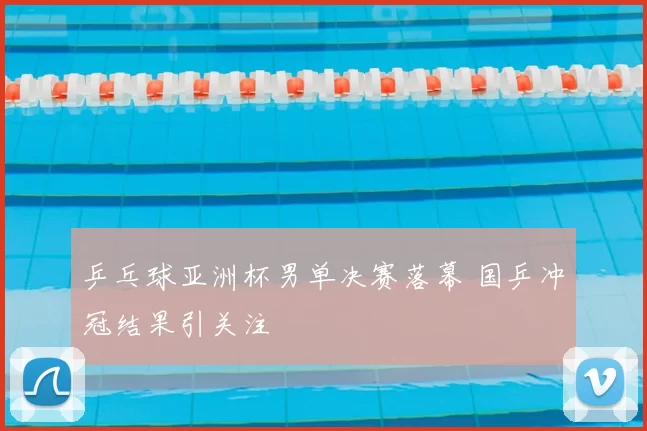 乒乓球亚洲杯男单决赛落幕 国乒冲冠结果引关注