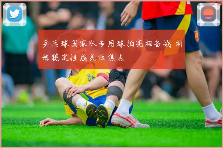 乒乓球国家队专用球拍亮相备战 训练稳定性成关注焦点