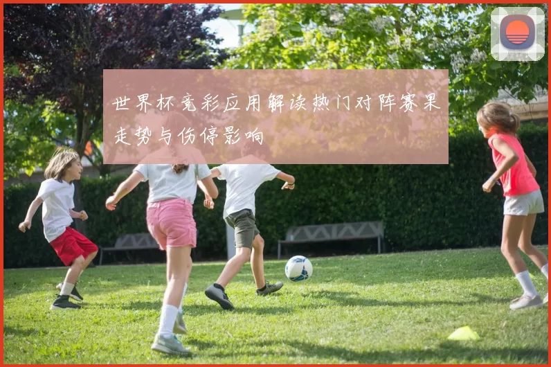 世界杯竞彩应用解读热门对阵赛果走势与伤停影响