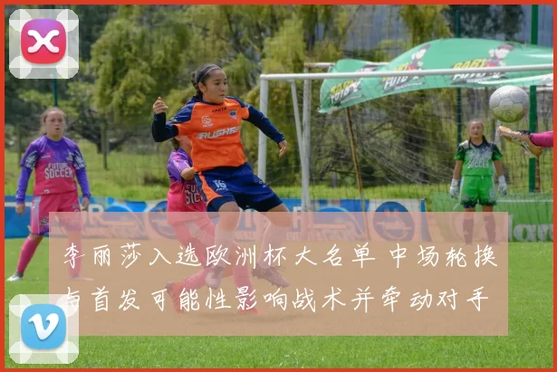 李丽莎入选欧洲杯大名单 中场轮换与首发可能性影响战术并牵动对手布防