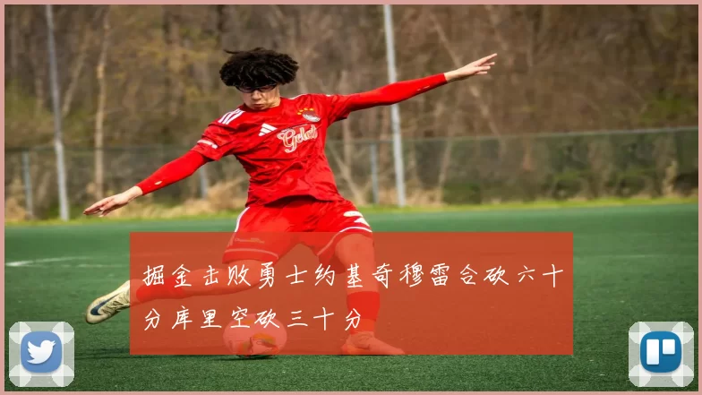 掘金击败勇士约基奇穆雷合砍六十分库里空砍三十分