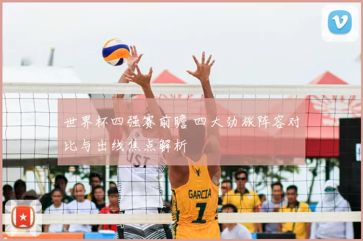 世界杯四强赛前瞻 四大劲旅阵容对比与出线焦点解析