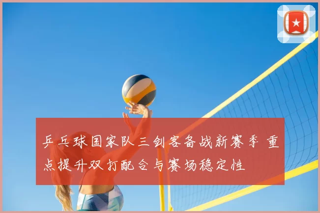 乒乓球国家队三剑客备战新赛季 重点提升双打配合与赛场稳定性