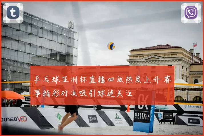 乒乓球亚洲杯直播回放热度上升 赛事精彩对决吸引球迷关注